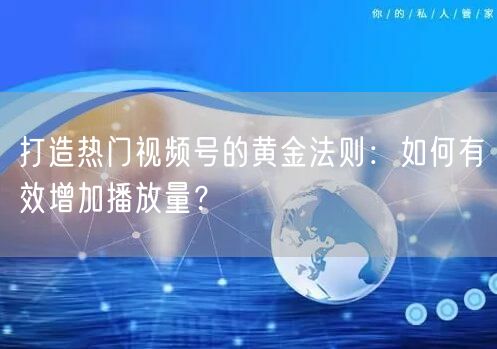 打造热门视频号的黄金法则：如何有效增加播放量？