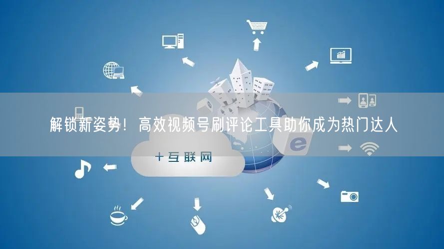 解锁新姿势！高效视频号刷评论工具助你成为热门达人