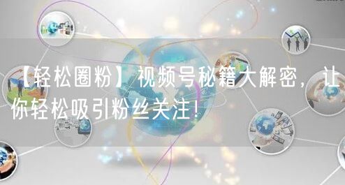 【轻松圈粉】视频号秘籍大解密，让你轻松吸引粉丝关注！