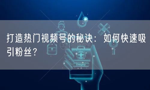 打造热门视频号的秘诀：如何快速吸引粉丝？
