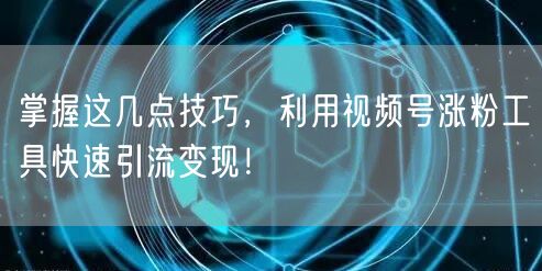 掌握这几点技巧，利用视频号涨粉工具快速引流变现！