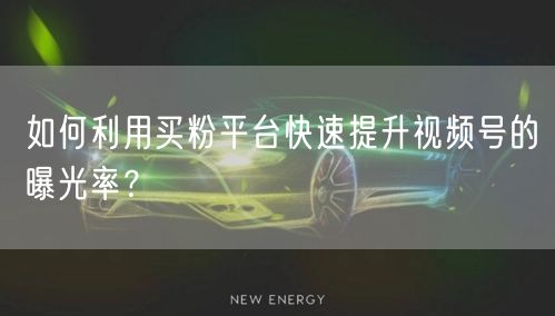 如何利用买粉平台快速提升视频号的曝光率？