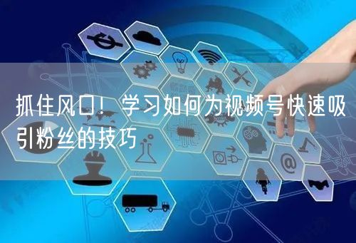 抓住风口！学习如何为视频号快速吸引粉丝的技巧