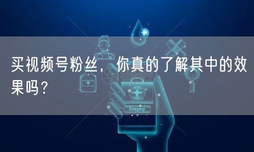 买视频号粉丝，你真的了解其中的效果吗？