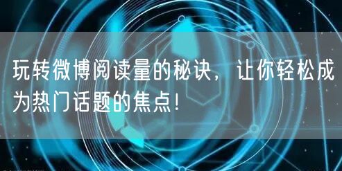 玩转微博阅读量的秘诀，让你轻松成为热门话