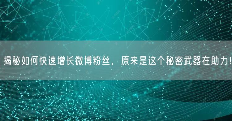 揭秘如何快速增长微博粉丝，原来是这个秘密武器在助力！