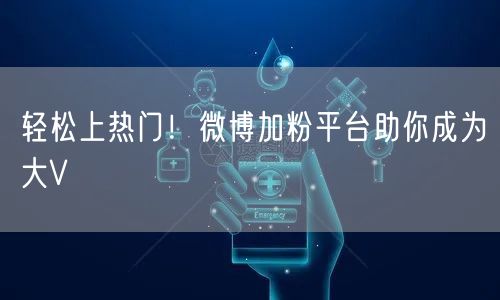 轻松上热门！微博加粉平台助你成为大V
