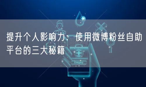 提升个人影响力：使用微博粉丝自助平台的三大秘籍