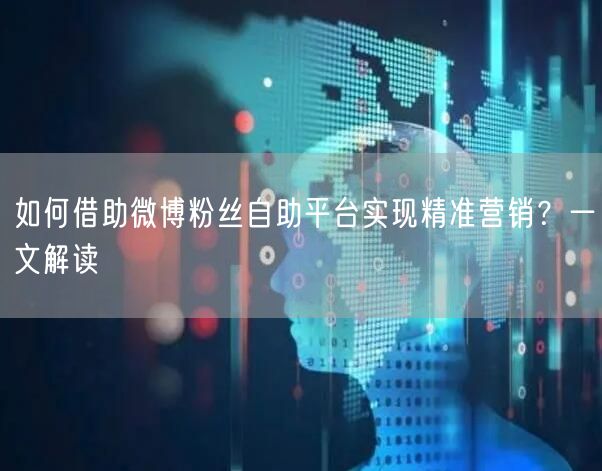 如何借助微博粉丝自助平台实现精准营销？一文解读