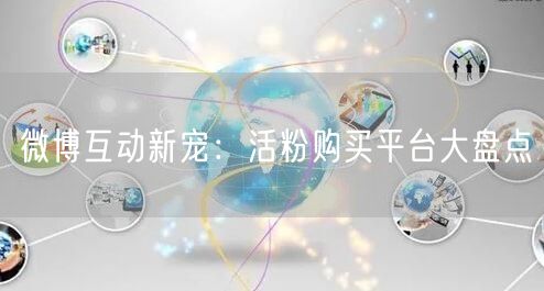 微博互动新宠：活粉购买平台大盘点