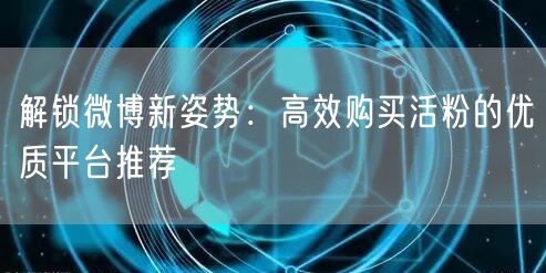 解锁微博新姿势：高效购买活粉的优质平台推荐