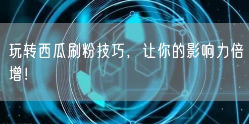 玩转西瓜刷粉技巧，让你的影响力倍增！