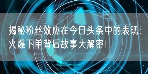 揭秘粉丝效应在今日头条中的表现：火爆下单背后故事大解密！