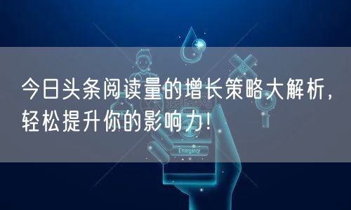 今日头条阅读量的增长策略大解析，轻松提升你的影响力！