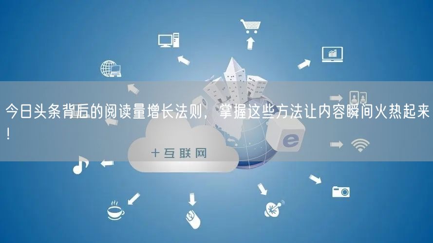 今日头条背后的阅读量增长法则，掌握这些方法让内容瞬间火热起来！