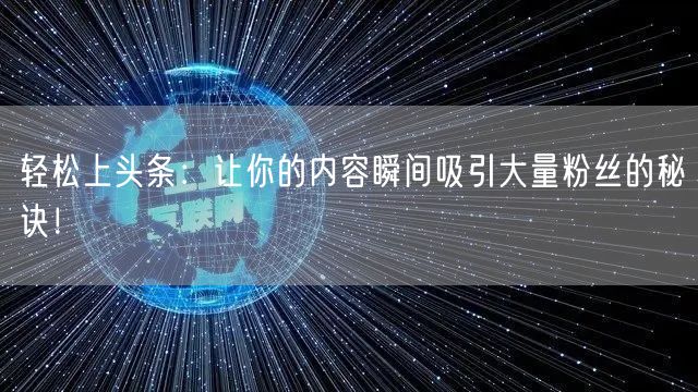 轻松上头条：让你的内容瞬间吸引大量粉丝的秘诀！