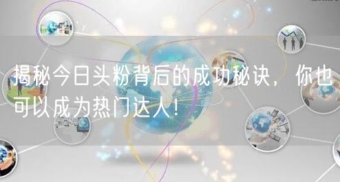 揭秘今日头粉背后的成功秘诀，你也可以成为热门达人！