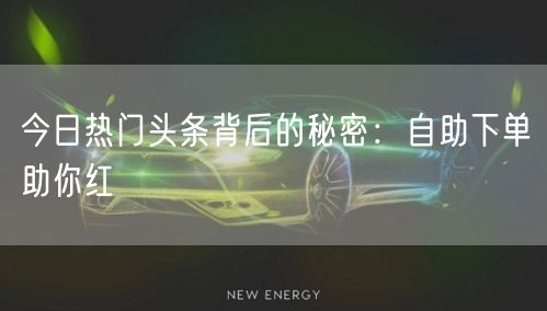 今日热门头条背后的秘密：自助下单助你红