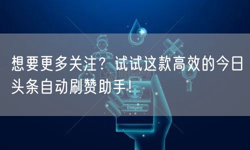 想要更多关注？试试这款高效的今日头条自动刷赞助手！