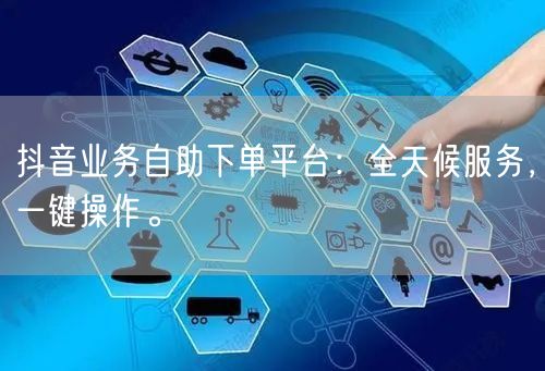 抖音业务自助下单平台：全天候服务，一键操作。