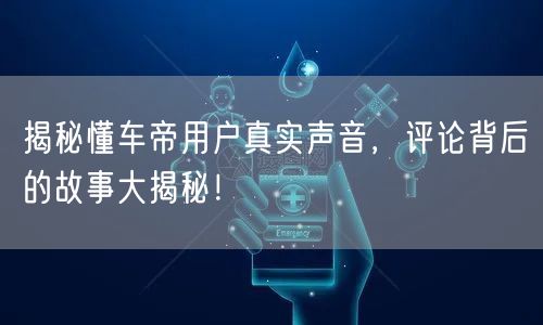 揭秘懂车帝用户真实声音，评论背后的故事大揭秘！