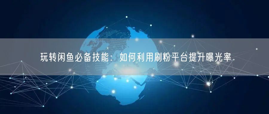 玩转闲鱼必备技能：如何利用刷粉平台提升曝光率