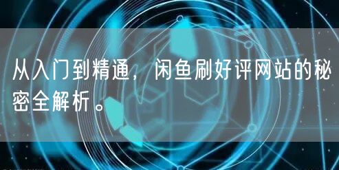 从入门到精通，闲鱼刷好评网站的秘密全解析。