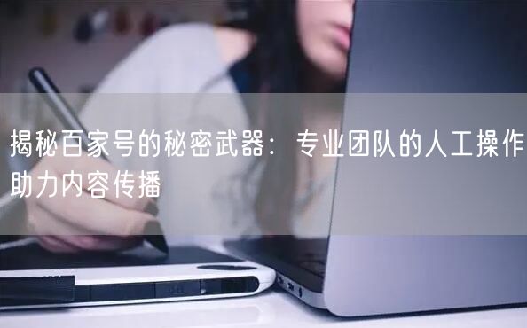 揭秘百家号的秘密武器：专业团队的人工操作