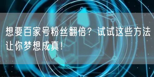 想要百家号粉丝翻倍？试试这些方法让你梦想成真！