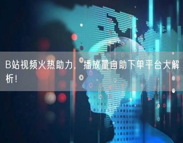 B站视频火热助力，播放量自助下单平台大解析！