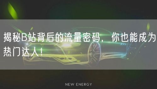 揭秘B站背后的流量密码，你也能成为热门达人！