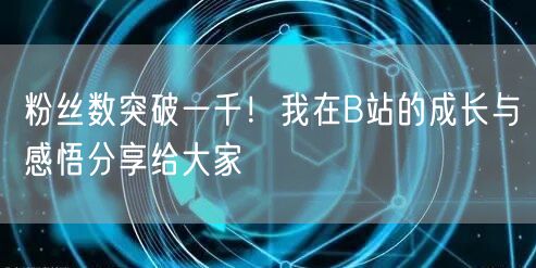 粉丝数突破一千！我在B站的成长与感悟分享