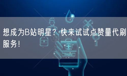 想成为B站明星？快来试试点赞量代刷服务！