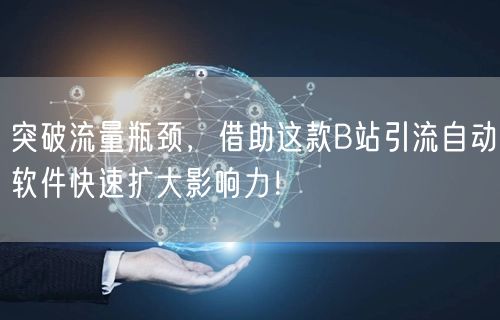 突破流量瓶颈，借助这款B站引流自动软件快速扩大影响力！