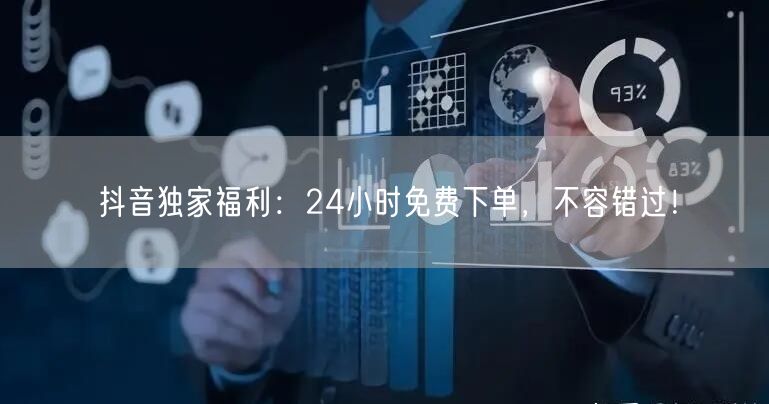 抖音独家福利：24小时免费下单，不容错过！