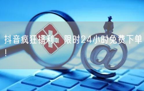 抖音疯狂福利：限时24小时免费下单！