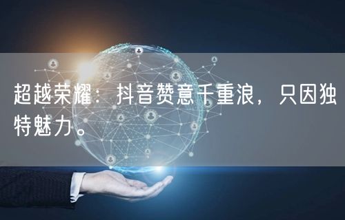 超越荣耀：抖音赞意千重浪，只因独特魅力。