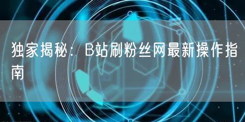 独家揭秘：B站刷粉丝网最新操作指南