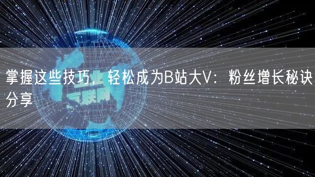 掌握这些技巧，轻松成为B站大V：粉丝增长秘诀分享