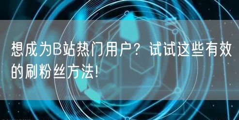 想成为B站热门用户？试试这些有效的刷粉丝方法!