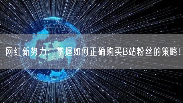 网红新势力：掌握如何正确购买B站粉丝的策略！