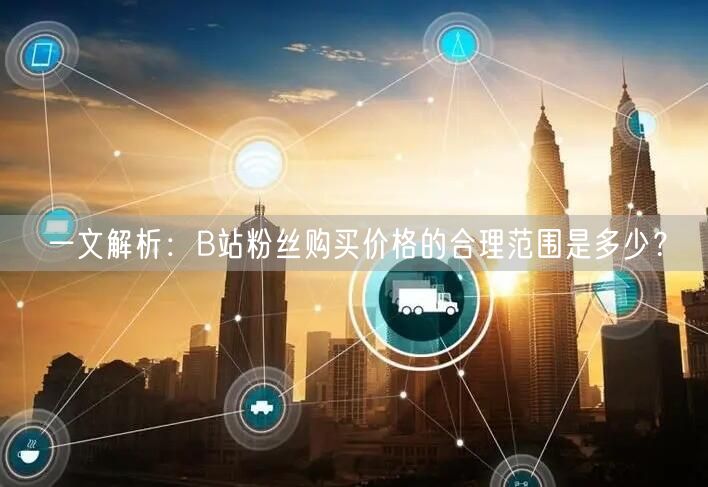 一文解析：B站粉丝购买价格的合理范围是多少？