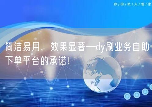 简洁易用，效果显著—dy刷业务自助下单平台的承诺！
