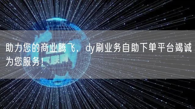 助力您的商业腾飞，dy刷业务自助下单平台竭诚为您服务！