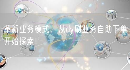 革新业务模式，从dy刷业务自助下单开始探索！