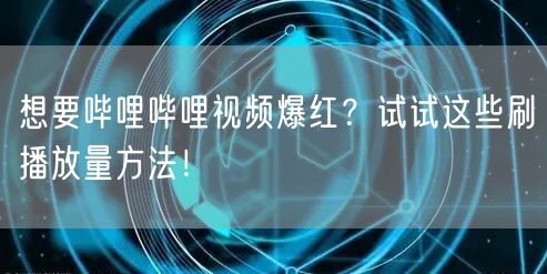 想要哔哩哔哩视频爆红？试试这些刷播放量方法！