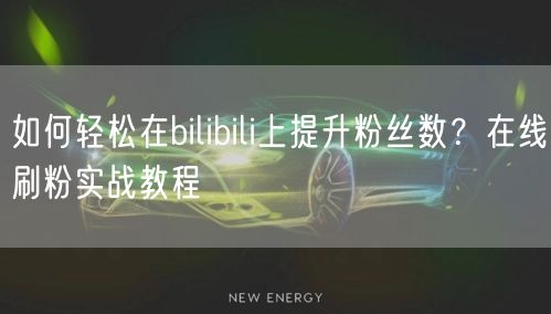 如何轻松在bilibili上提升粉丝数？在线刷粉实战教程