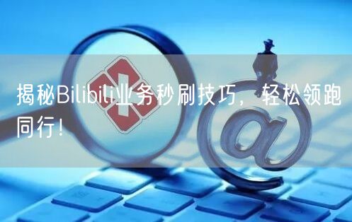 揭秘Bilibili业务秒刷技巧，轻松领跑同行！