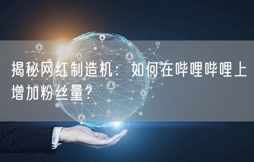 揭秘网红制造机：如何在哔哩哔哩上增加粉丝量？