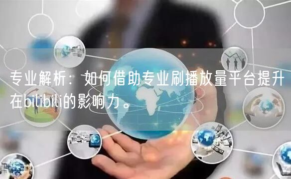专业解析：如何借助专业刷播放量平台提升在bilibili的影响力。